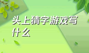 头上猜字游戏写什么（猜头上的字游戏规则）