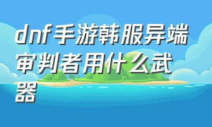 dnf手游韩服异端审判者用什么武器