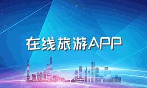 在线旅游APP（在线旅游app市场分析）