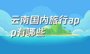云南国内旅行app有哪些