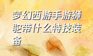 梦幻西游手游狮驼带什么特技装备