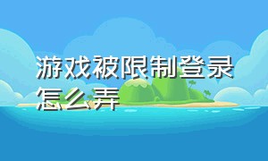 游戏被限制登录怎么弄（游戏行为异常被限制登录了怎么办）