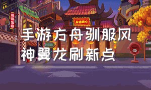 手游方舟驯服风神翼龙刷新点