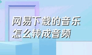 网易下载的音乐怎么转成音频