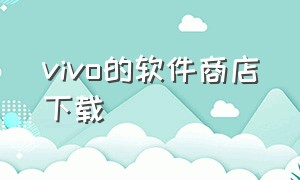 vivo的软件商店下载（vivo软件商店官方下载安装）