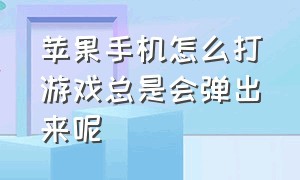 苹果手机怎么打游戏总是会弹出来呢（苹果手机打游戏老是被弹出去）