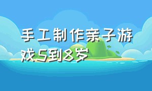 手工制作亲子游戏5到8岁