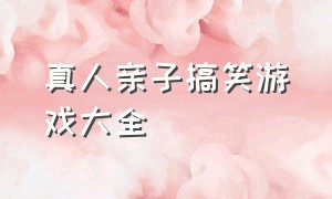 真人亲子搞笑游戏大全