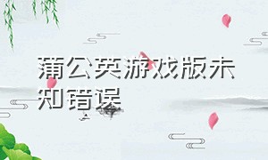 蒲公英游戏版未知错误