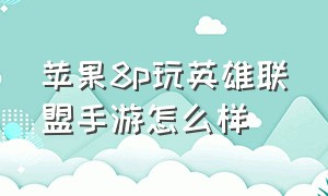 苹果8p玩英雄联盟手游怎么样