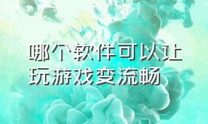 哪个软件可以让玩游戏变流畅（什么软件可以让游戏流畅）