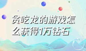 贪吃龙的游戏怎么获得1万钻石