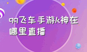 qq飞车手游k神在哪里直播