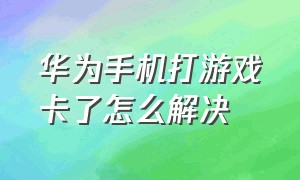 华为手机打游戏卡了怎么解决