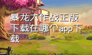 暴龙大作战正版下载在哪个app下载（暴龙大作战下载完登录不了怎么办）