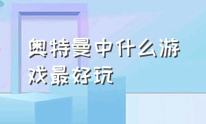 奥特曼中什么游戏最好玩（什么奥特曼游戏最好玩儿?）