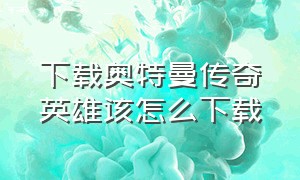 下载奥特曼传奇英雄该怎么下载（奥特曼传奇英雄怎么下载终极版）