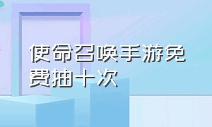 使命召唤手游免费抽十次（使命召唤手游辅助器(免费)）