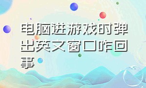 电脑进游戏时弹出英文窗口咋回事