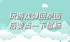 玩游戏弹回桌面后要点一下鼠标