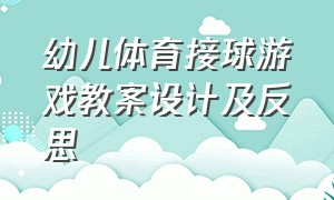 幼儿体育接球游戏教案设计及反思（幼儿体育接球游戏教案设计及反思总结）