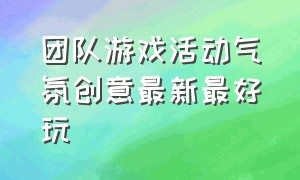 团队游戏活动气氛创意最新最好玩