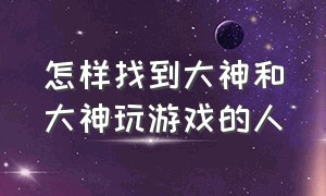 怎样找到大神和大神玩游戏的人（怎样找到大神和大神玩游戏的人聊天）