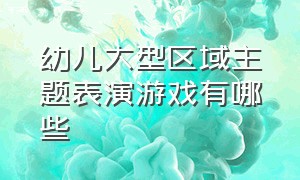 幼儿大型区域主题表演游戏有哪些（学前儿童表演游戏的活动方法）