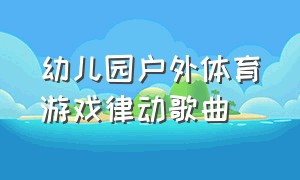 幼儿园户外体育游戏律动歌曲