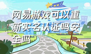 网易游戏可以重新实名认证吗安全吗