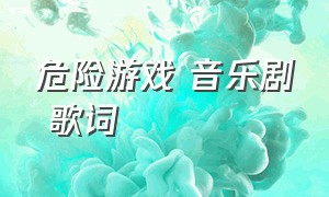 危险游戏 音乐剧 歌词