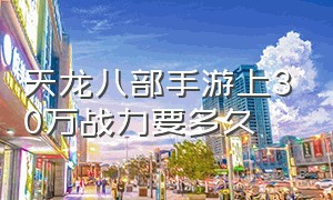 天龙八部手游上30万战力要多久（天龙八部手游200万战力花多少钱）