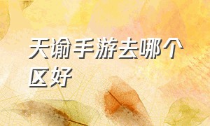 天谕手游去哪个区好（天谕手游哪个区人最多最新）