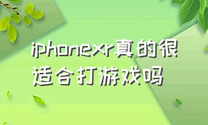 iphonexr真的很适合打游戏吗（iphone xr打游戏效果好不好）