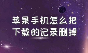 苹果手机怎么把下载的记录删掉（苹果手机下载后删除怎么不留记录）