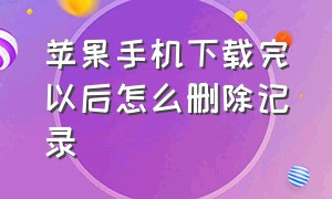 苹果手机下载完以后怎么删除记录（苹果手机下载记录怎么查看）