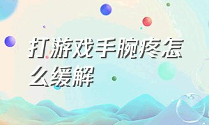 打游戏手腕疼怎么缓解（打游戏姿势不好造成的手腕疼痛）