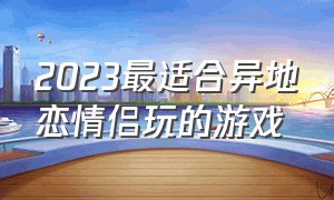 2023最适合异地恋情侣玩的游戏