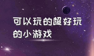 可以玩的超好玩的小游戏（可以玩的超好玩的小游戏推荐）