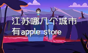 江苏哪几个城市有apple store（江苏哪几个城市有地铁）