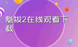 魁拔2在线观看下载（魁拔2在线观看完整版 下载）