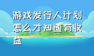 游戏发行人计划怎么才知道有收益（游戏发行人计划收益怎么才一点点）