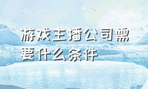 游戏主播公司需要什么条件