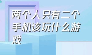 两个人只有二个手机该玩什么游戏（两个手机两个人玩的游戏怎么玩）