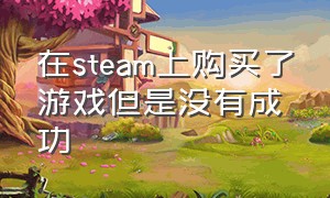 在steam上购买了游戏但是没有成功