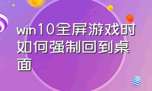 win10全屏游戏时如何强制回到桌面