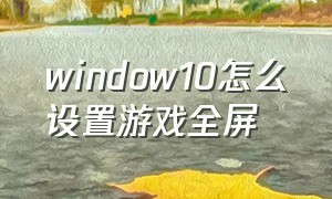 window10怎么设置游戏全屏