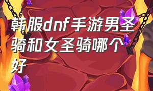 韩服dnf手游男圣骑和女圣骑哪个好