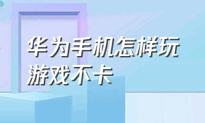 华为手机怎样玩游戏不卡（华为手机玩游戏不卡顿的方法）