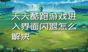 天天酷跑游戏进入界面闪退怎么解决